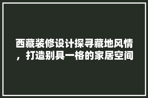 西藏装修设计探寻藏地风情，打造别具一格的家居空间