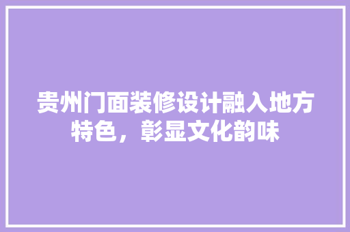 贵州门面装修设计融入地方特色，彰显文化韵味
