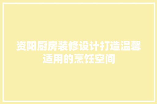 资阳厨房装修设计打造温馨适用的烹饪空间