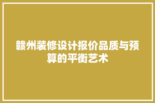 赣州装修设计报价品质与预算的平衡艺术
