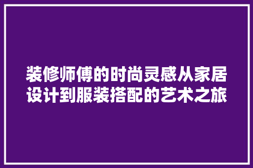 装修师傅的时尚灵感从家居设计到服装搭配的艺术之旅