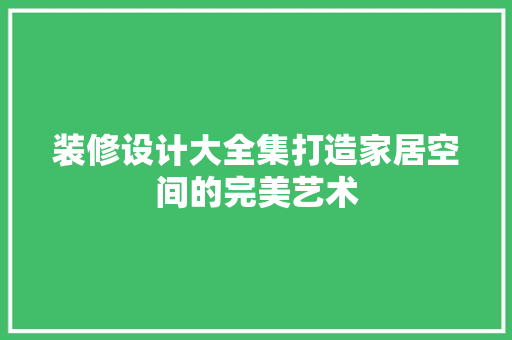 装修设计大全集打造家居空间的完美艺术