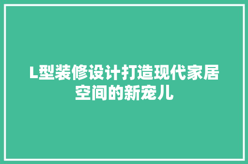 L型装修设计打造现代家居空间的新宠儿