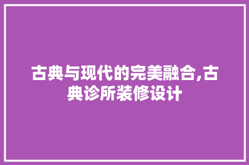 古典与现代的完美融合,古典诊所装修设计