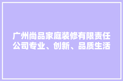 广州尚品家庭装修有限责任公司专业、创新、品质生活引领者