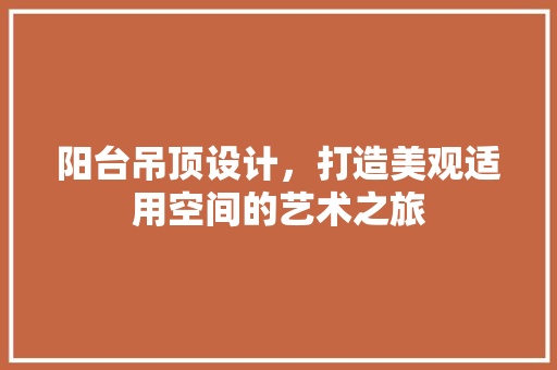 阳台吊顶设计，打造美观适用空间的艺术之旅