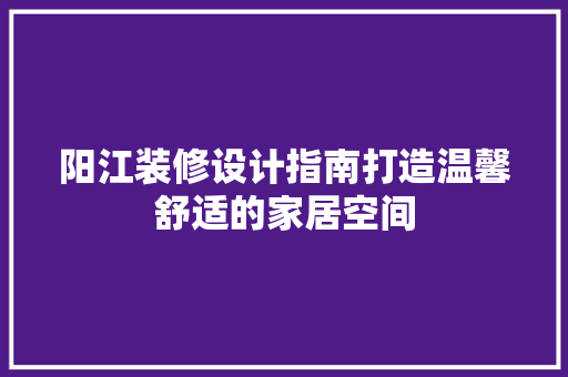 阳江装修设计指南打造温馨舒适的家居空间
