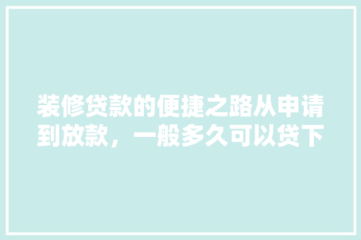 装修贷款的便捷之路从申请到放款，一般多久可以贷下来
