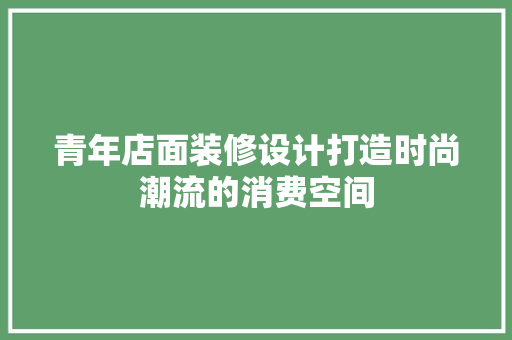 青年店面装修设计打造时尚潮流的消费空间