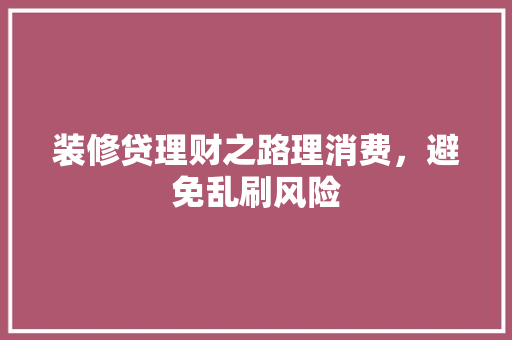 装修贷理财之路理消费，避免乱刷风险