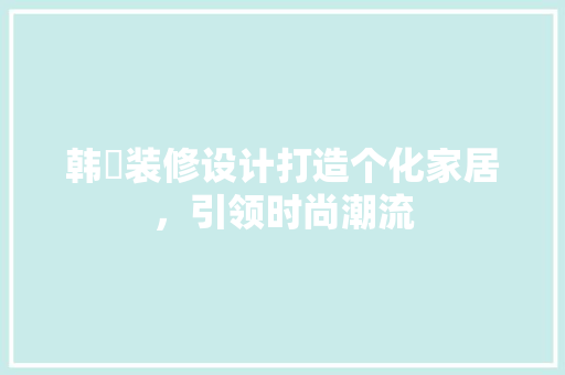 韩喆装修设计打造个化家居，引领时尚潮流