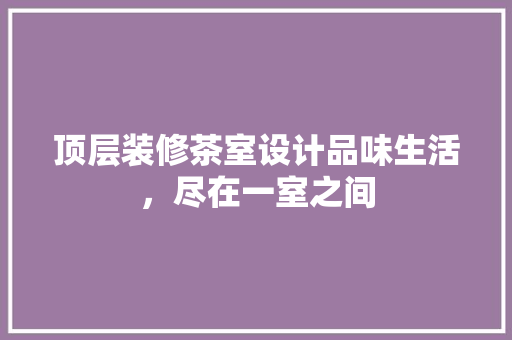 顶层装修茶室设计品味生活，尽在一室之间