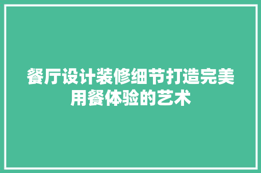 餐厅设计装修细节打造完美用餐体验的艺术