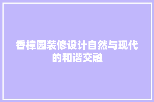 香樟园装修设计自然与现代的和谐交融