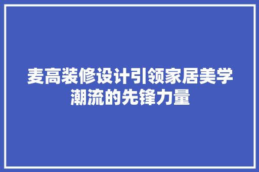 麦高装修设计引领家居美学潮流的先锋力量