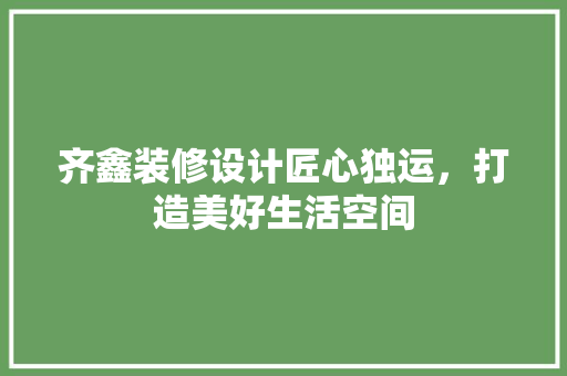 齐鑫装修设计匠心独运，打造美好生活空间