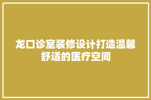 龙口诊室装修设计打造温馨舒适的医疗空间