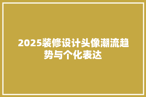 2025装修设计头像潮流趋势与个化表达