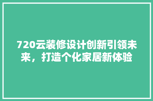 720云装修设计创新引领未来，打造个化家居新体验