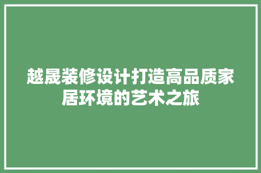 越晟装修设计打造高品质家居环境的艺术之旅