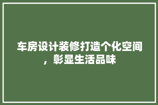 车房设计装修打造个化空间，彰显生活品味