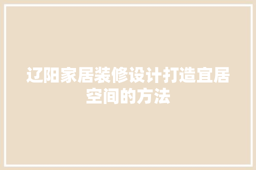 辽阳家居装修设计打造宜居空间的方法  第1张