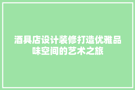 酒具店设计装修打造优雅品味空间的艺术之旅