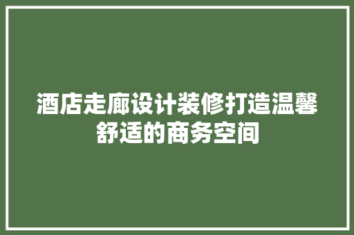酒店走廊设计装修打造温馨舒适的商务空间