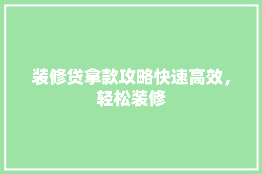 装修贷拿款攻略快速高效，轻松装修