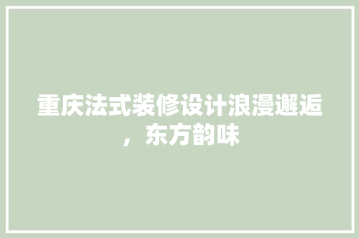 重庆法式装修设计浪漫邂逅，东方韵味