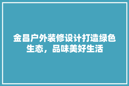 金昌户外装修设计打造绿色生态，品味美好生活