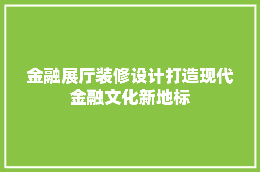 金融展厅装修设计打造现代金融文化新地标