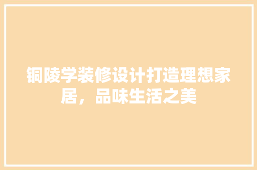 铜陵学装修设计打造理想家居，品味生活之美