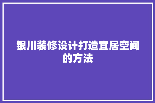 银川装修设计打造宜居空间的方法