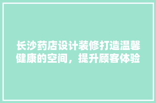 长沙药店设计装修打造温馨健康的空间，提升顾客体验