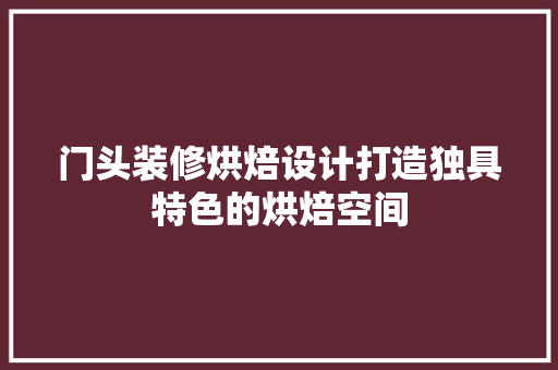 门头装修烘焙设计打造独具特色的烘焙空间