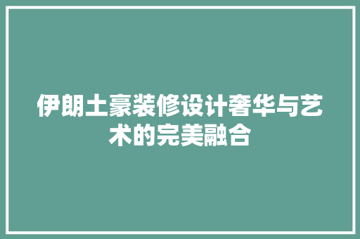 伊朗土豪装修设计奢华与艺术的完美融合