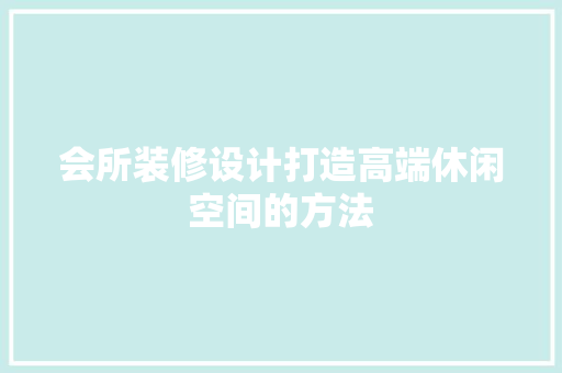 会所装修设计打造高端休闲空间的方法