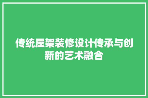 传统屋架装修设计传承与创新的艺术融合  第1张