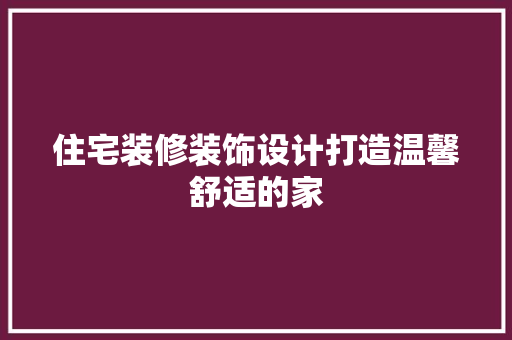 住宅装修装饰设计打造温馨舒适的家