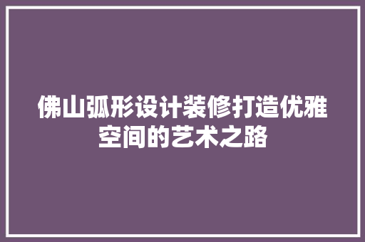 佛山弧形设计装修打造优雅空间的艺术之路