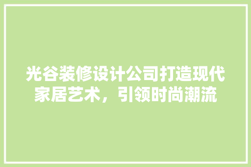 光谷装修设计公司打造现代家居艺术，引领时尚潮流