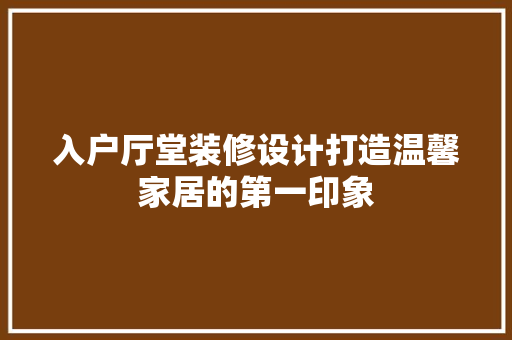 入户厅堂装修设计打造温馨家居的第一印象