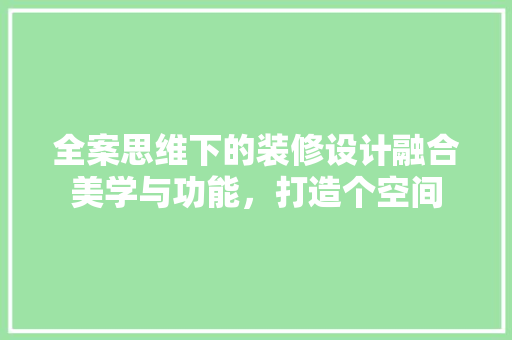 全案思维下的装修设计融合美学与功能，打造个空间