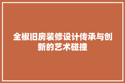全椒旧房装修设计传承与创新的艺术碰撞