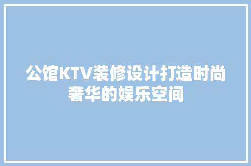 公馆KTV装修设计打造时尚奢华的娱乐空间