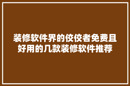 装修软件界的佼佼者免费且好用的几款装修软件推荐