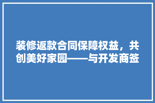 装修返款合同保障权益，共创美好家园——与开发商签订装修返款合同的要点  第1张