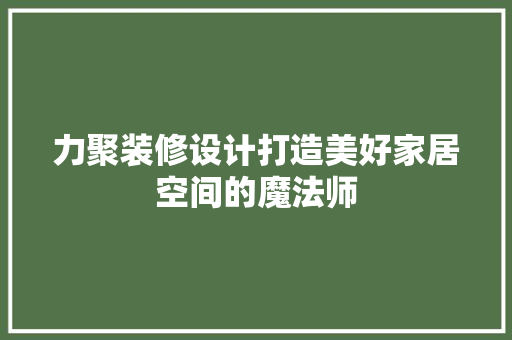 力聚装修设计打造美好家居空间的魔法师  第1张
