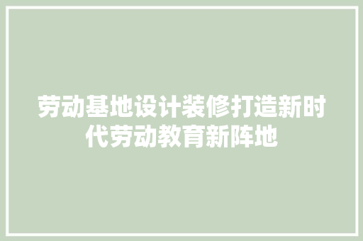 劳动基地设计装修打造新时代劳动教育新阵地